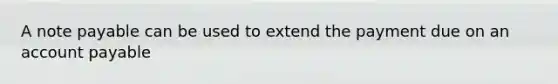 A note payable can be used to extend the payment due on an account payable