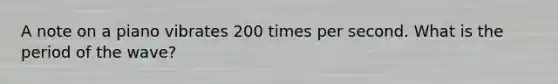 A note on a piano vibrates 200 times per second. What is the period of the wave?