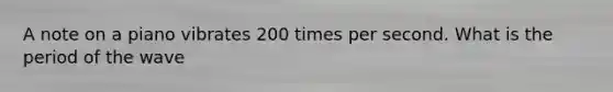 A note on a piano vibrates 200 times per second. What is the period of the wave
