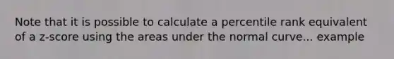 Note that it is possible to calculate a percentile rank equivalent of a z-score using the areas under the normal curve... example