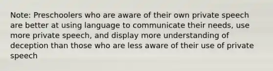 Note: Preschoolers who are aware of their own private speech are better at using language to communicate their needs, use more private speech, and display more understanding of deception than those who are less aware of their use of private speech