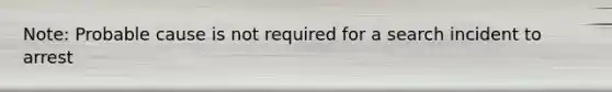 Note: Probable cause is not required for a search incident to arrest