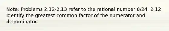 Note: Problems 2.12-2.13 refer to the rational number 8/24. 2.12 Identify the greatest common factor of the numerator and denominator.