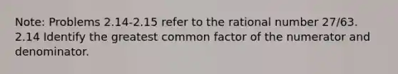 Note: Problems 2.14-2.15 refer to the rational number 27/63. 2.14 Identify the greatest common factor of the numerator and denominator.