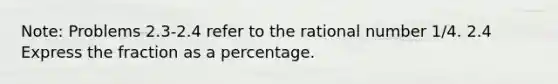 Note: Problems 2.3-2.4 refer to the rational number 1/4. 2.4 Express the fraction as a percentage.