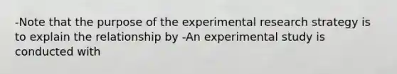 -Note that the purpose of the experimental research strategy is to explain the relationship by -An experimental study is conducted with