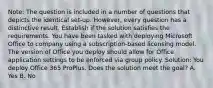 Note: The question is included in a number of questions that depicts the identical set-up. However, every question has a distinctive result. Establish if the solution satisfies the requirements. You have been tasked with deploying Microsoft Office to company using a subscription-based licensing model. The version of Office you deploy should allow for Office application settings to be enforced via group policy. Solution: You deploy Office 365 ProPlus. Does the solution meet the goal? A. Yes B. No