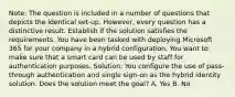 Note: The question is included in a number of questions that depicts the identical set-up. However, every question has a distinctive result. Establish if the solution satisfies the requirements. You have been tasked with deploying Microsoft 365 for your company in a hybrid configuration. You want to make sure that a smart card can be used by staff for authentication purposes. Solution: You configure the use of pass-through authentication and single sign-on as the hybrid identity solution. Does the solution meet the goal? A. Yes B. No