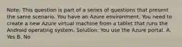 Note: This question is part of a series of questions that present the same scenario. You have an Azure environment. You need to create a new Azure virtual machine from a tablet that runs the Android operating system. Solution: You use the Azure portal. A. Yes B. No