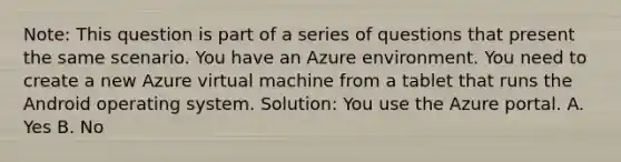 Note: This question is part of a series of questions that present the same scenario. You have an Azure environment. You need to create a new Azure virtual machine from a tablet that runs the Android operating system. Solution: You use the Azure portal. A. Yes B. No