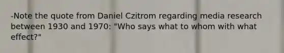 -Note the quote from Daniel Czitrom regarding media research between 1930 and 1970: "Who says what to whom with what effect?"