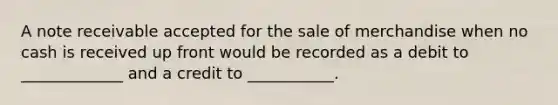 A note receivable accepted for the sale of merchandise when no cash is received up front would be recorded as a debit to _____________ and a credit to ___________.