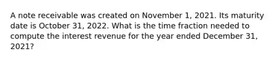 A note receivable was created on November 1, 2021. Its maturity date is October 31, 2022. What is the time fraction needed to compute the interest revenue for the year ended December 31, 2021?