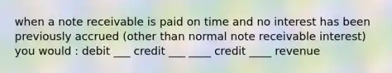 when a note receivable is paid on time and no interest has been previously accrued (other than normal note receivable interest) you would : debit ___ credit ___ ____ credit ____ revenue