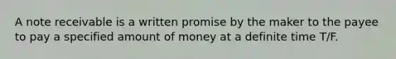 A note receivable is a written promise by the maker to the payee to pay a specified amount of money at a definite time T/F.