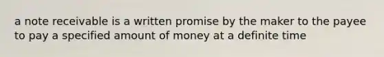 a note receivable is a written promise by the maker to the payee to pay a specified amount of money at a definite time