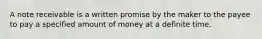 A note receivable is a written promise by the maker to the payee to pay a specified amount of money at a definite time.