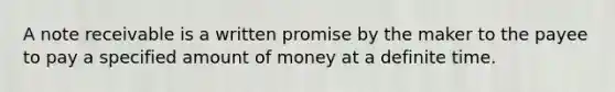 A note receivable is a written promise by the maker to the payee to pay a specified amount of money at a definite time.