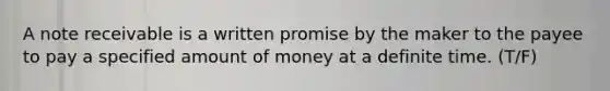 A note receivable is a written promise by the maker to the payee to pay a specified amount of money at a definite time. (T/F)