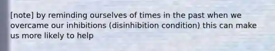 [note] by reminding ourselves of times in the past when we overcame our inhibitions (disinhibition condition) this can make us more likely to help