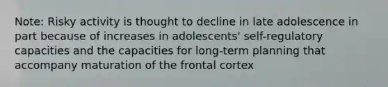 Note: Risky activity is thought to decline in late adolescence in part because of increases in adolescents' self-regulatory capacities and the capacities for long-term planning that accompany maturation of the frontal cortex