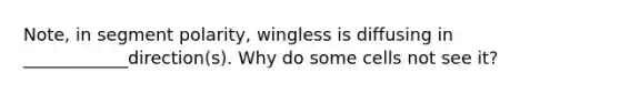 Note, in segment polarity, wingless is diffusing in ____________direction(s). Why do some cells not see it?