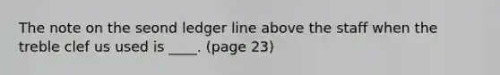 The note on the seond ledger line above the staff when the treble clef us used is ____. (page 23)