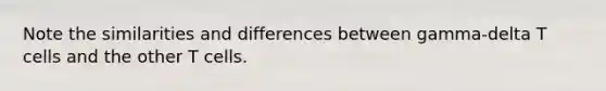 Note the similarities and differences between gamma-delta T cells and the other T cells.