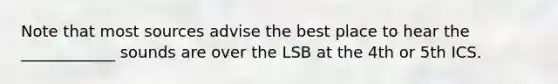 Note that most sources advise the best place to hear the ____________ sounds are over the LSB at the 4th or 5th ICS.