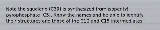 Note the squalene (C30) is synthesized from isopentyl pyrophosphate (C5). Know the names and be able to identify their structures and those of the C10 and C15 intermediates.