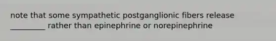 note that some sympathetic postganglionic fibers release _________ rather than epinephrine or norepinephrine