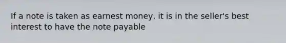 If a note is taken as earnest money, it is in the seller's best interest to have the note payable