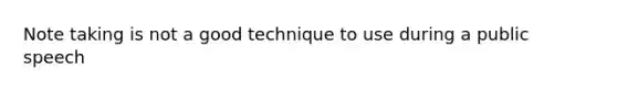 Note taking is not a good technique to use during a public speech