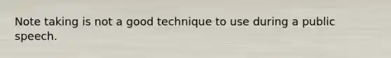 Note taking is not a good technique to use during a public speech.