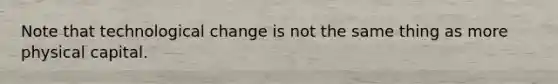 Note that technological change is not the same thing as more physical capital.