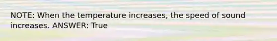 NOTE: When the temperature increases, the speed of sound increases. ANSWER: True