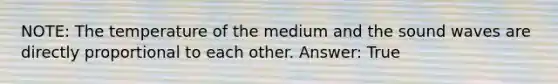 NOTE: The temperature of the medium and the sound waves are directly proportional to each other. Answer: True