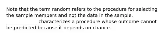 Note that the term random refers to the procedure for selecting the sample members and not the data in the sample. _____________ characterizes a procedure whose outcome cannot be predicted because it depends on chance.