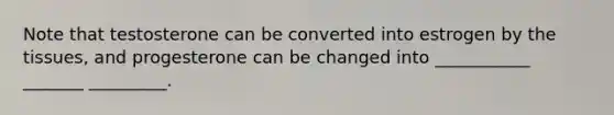 Note that testosterone can be converted into estrogen by the tissues, and progesterone can be changed into ___________ _______ _________.