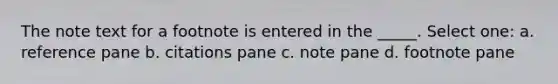 The note text for a footnote is entered in the _____. Select one: a. reference pane b. citations pane c. note pane d. footnote pane