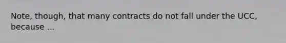 Note, though, that many contracts do not fall under the UCC, because ...