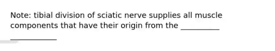 Note: tibial division of sciatic nerve supplies all muscle components that have their origin from the __________ ____________