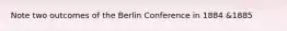 Note two outcomes of the Berlin Conference in 1884 &1885