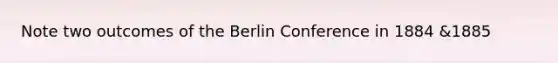 Note two outcomes of the Berlin Conference in 1884 &1885