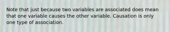 Note that just because two variables are associated does mean that one variable causes the other variable. Causation is only one type of association.