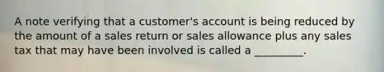 A note verifying that a customer's account is being reduced by the amount of a sales return or sales allowance plus any sales tax that may have been involved is called a _________.