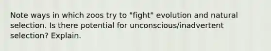 Note ways in which zoos try to "fight" evolution and natural selection. Is there potential for unconscious/inadvertent selection? Explain.