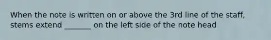 When the note is written on or above the 3rd line of the staff, stems extend _______ on the left side of the note head