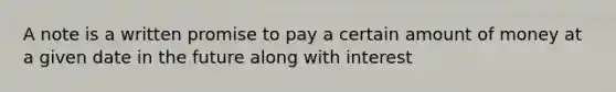 A note is a written promise to pay a certain amount of money at a given date in the future along with interest