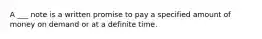 A ___ note is a written promise to pay a specified amount of money on demand or at a definite time.